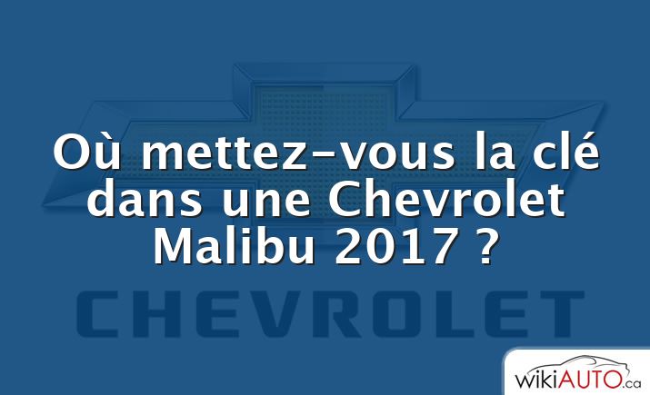 Où mettez-vous la clé dans une Chevrolet Malibu 2017 ?